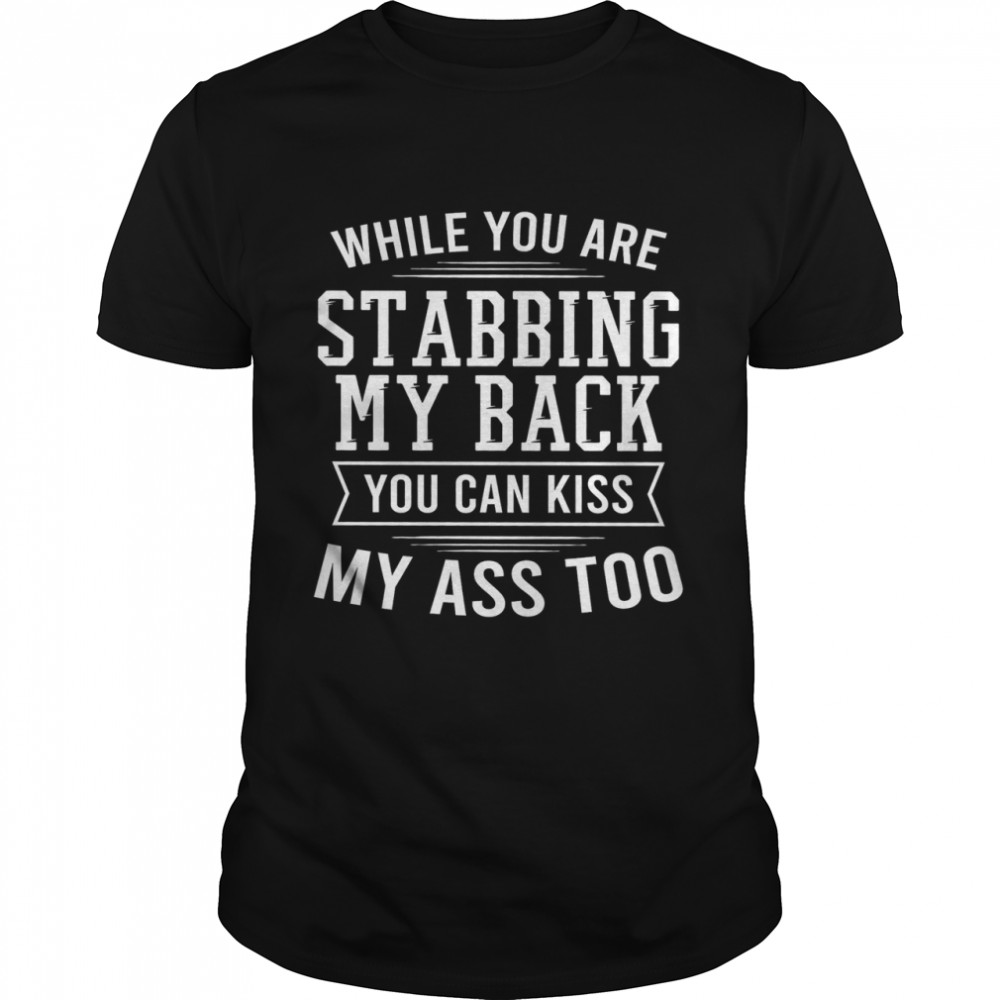 While You Are Stabbing My Back You Can Kiss My Ass Too Shirt