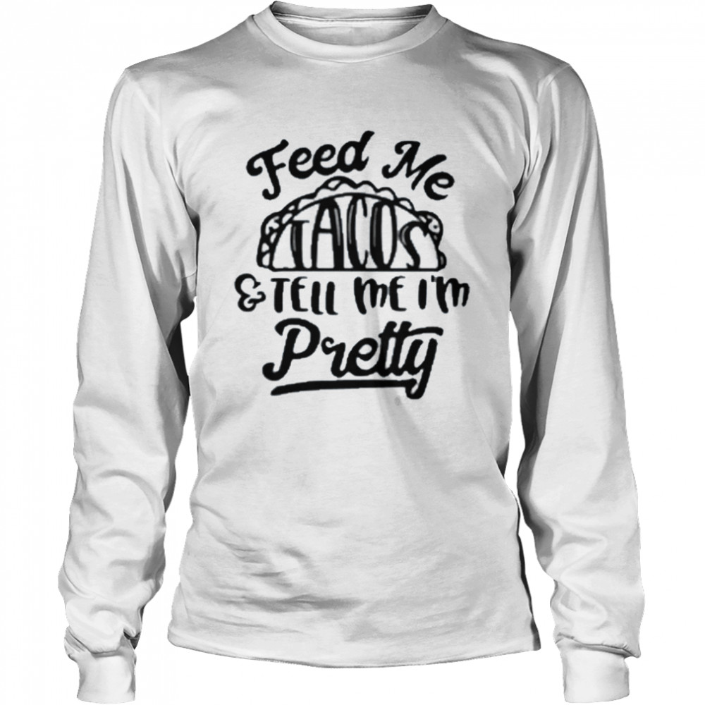 Feed Me tacos and tell Me I’m pretty shirt Long Sleeved T-shirt