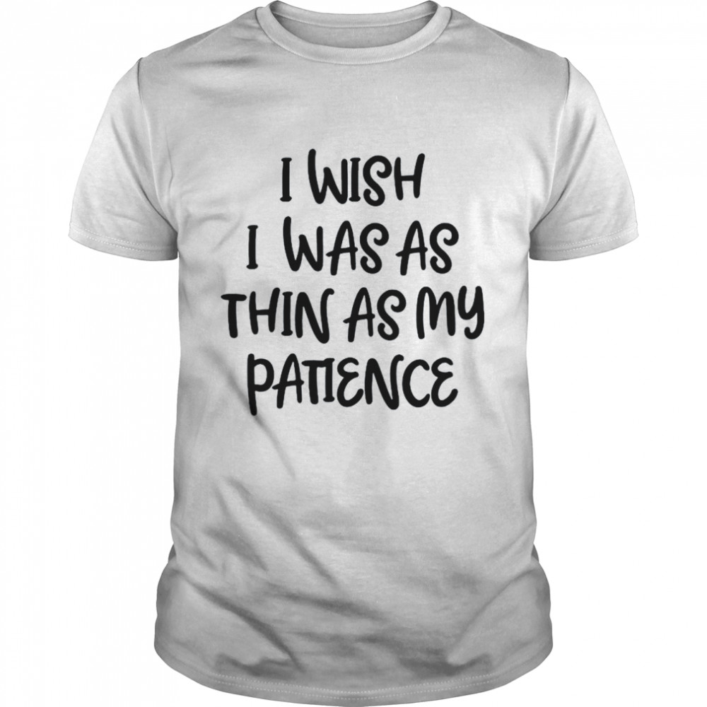 I wish I was as thin as my patience shirt