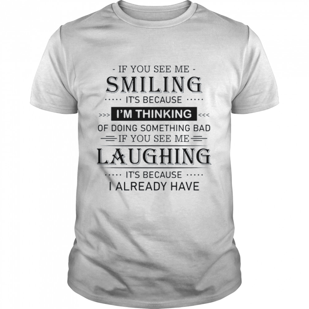 If you see me smiling it’s because I’m thinking of doing something bad if you see me laughing it’s because I already have shirt