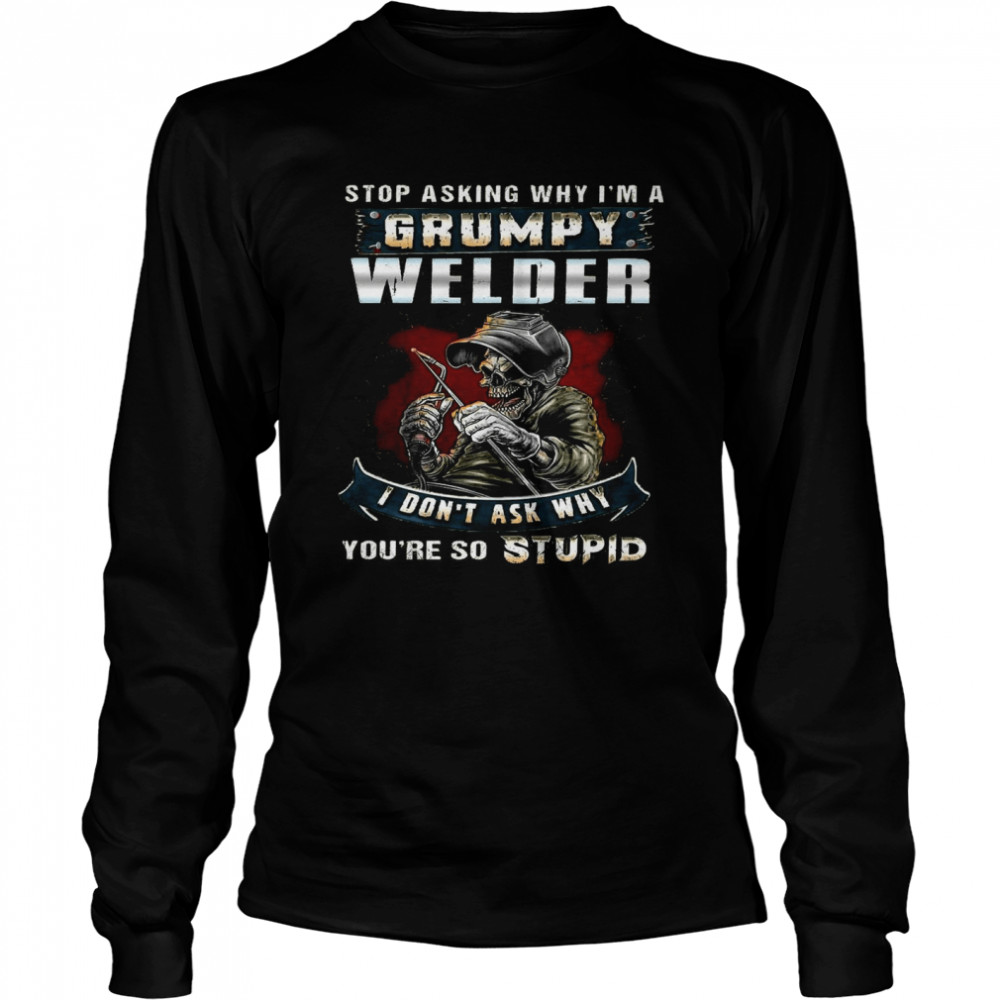 Stop Asking Why I’m A Grumpy Welder I Don’t Ask Why You’re So Stupid shirt Long Sleeved T-shirt