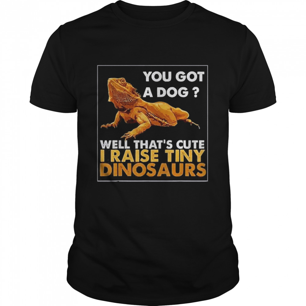 You Got A Dog Well That’s Cute I Raise Tiny Dinosaurs Shirt