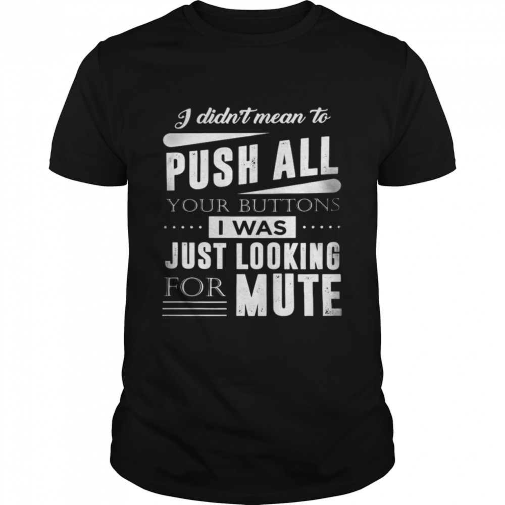I didn’t mean to push all your buttons i was just looking for mute shirt