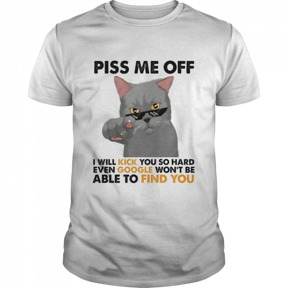 Piss me off i will kick you so hard even google won’t be able to find you shirt