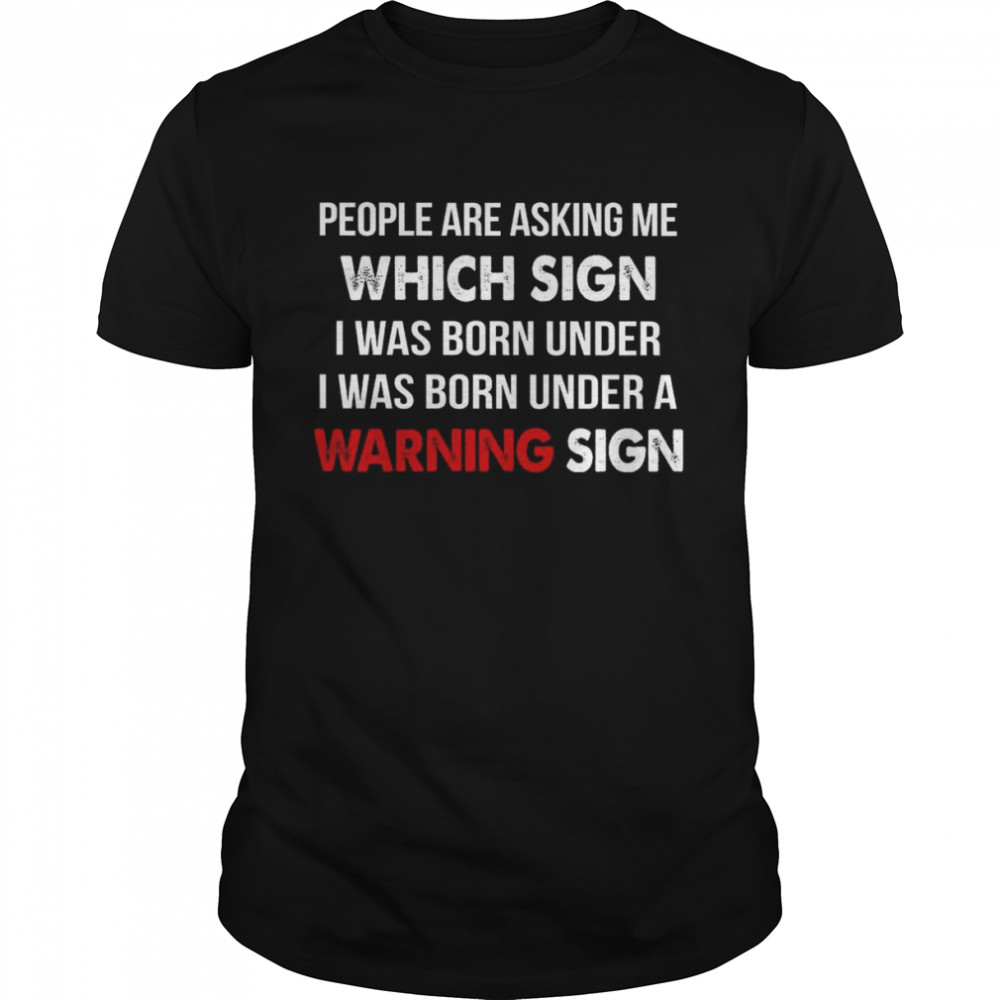 People Are Asking Me Which Sign I Was Born Under I was Born Under A Warning Sign Shirt