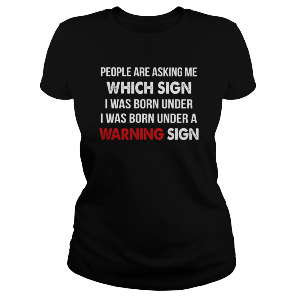 People Are Asking Me Which Sign I Was Born Under I was Born Under A Warning Sign  Classic Women's T-shirt