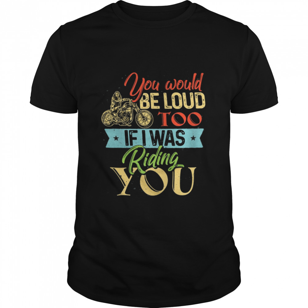 You would be loud too if i was riding you shirt