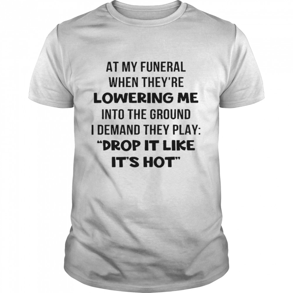 At my funeral when they’re lowering me into the ground i demand they play drop it like it’s hot shirt