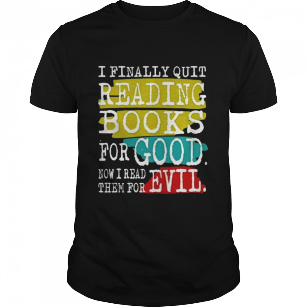 I finally quit reading books for good now I read good now I read them for evil shirt