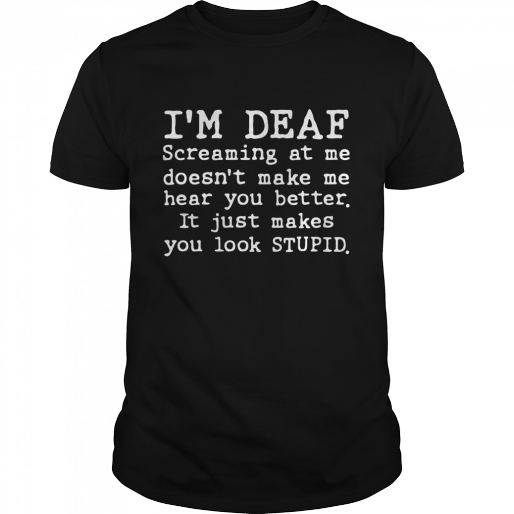 I’m deaf screaming at Me doesn’t make Me hear you better it just makes you look stupid shirt
