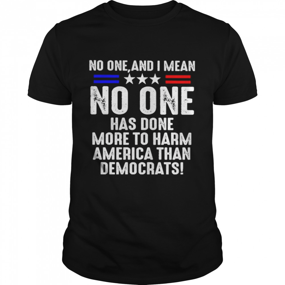 No one and I mean no one has done more to harm America than Democrats shirt