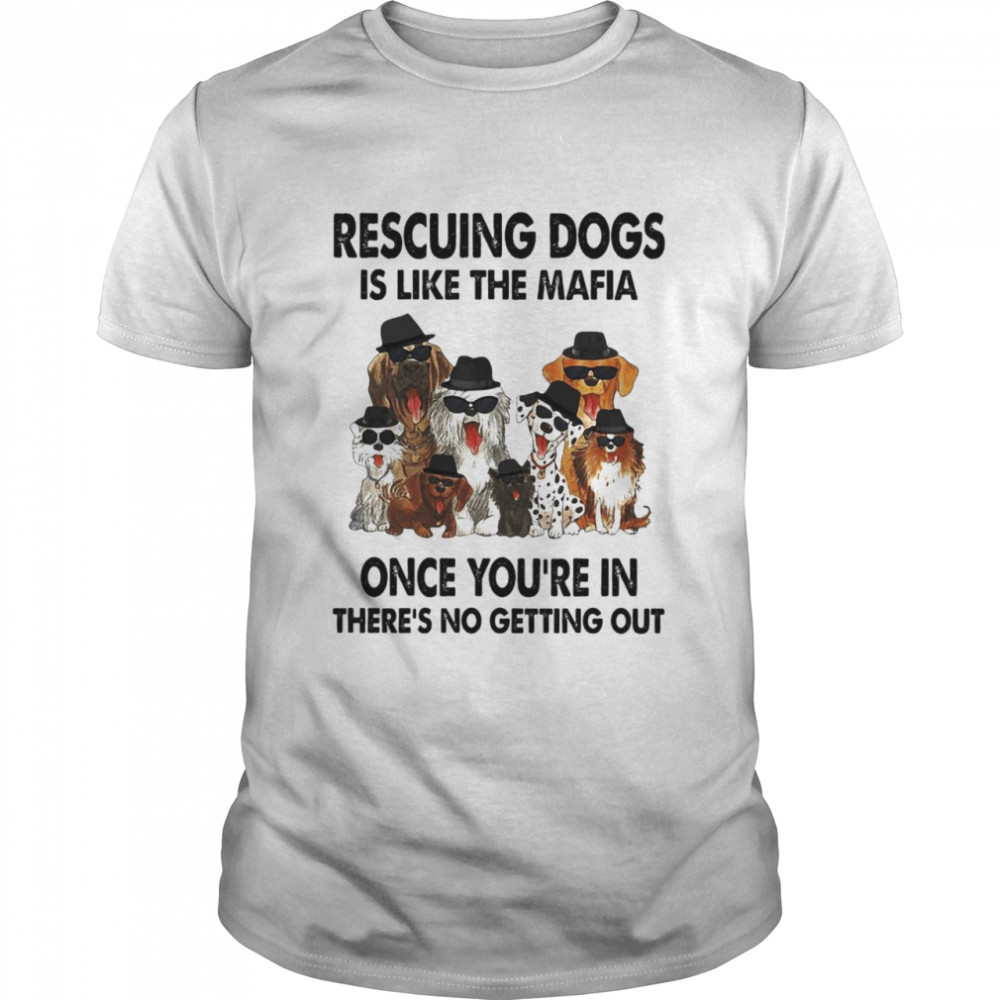 Rescuing Dogs Is Like The Mafia Once You’re In There’s No Getting Out Shirt