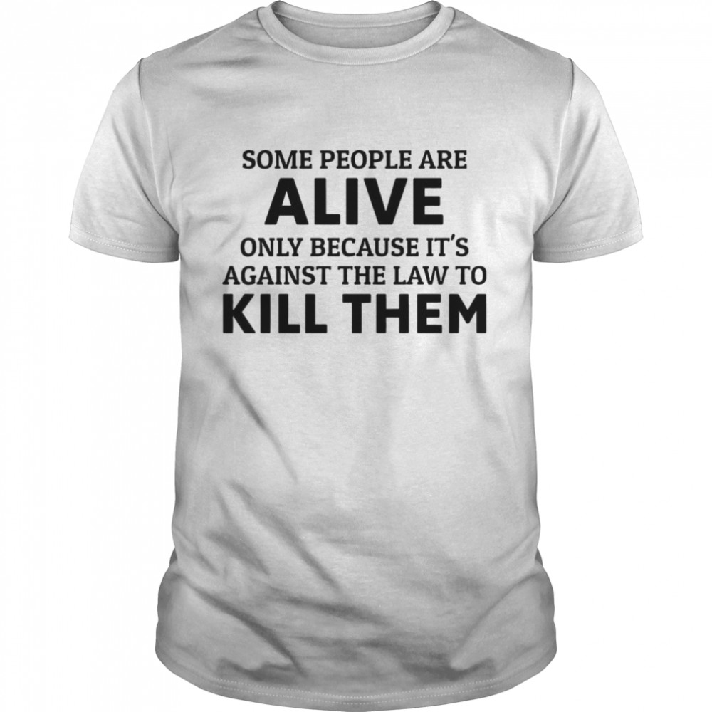 Some People Are Alive Only Because It’s Illegal To Kill Them Shirt