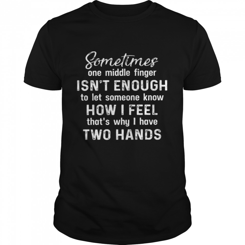 Sometimes one middle finger isn’t enough to let someone know how i feel shirt1
