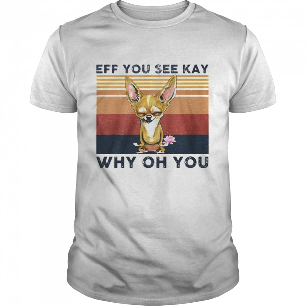 Best chihuahua eff you see kay why oh you vintage shirt