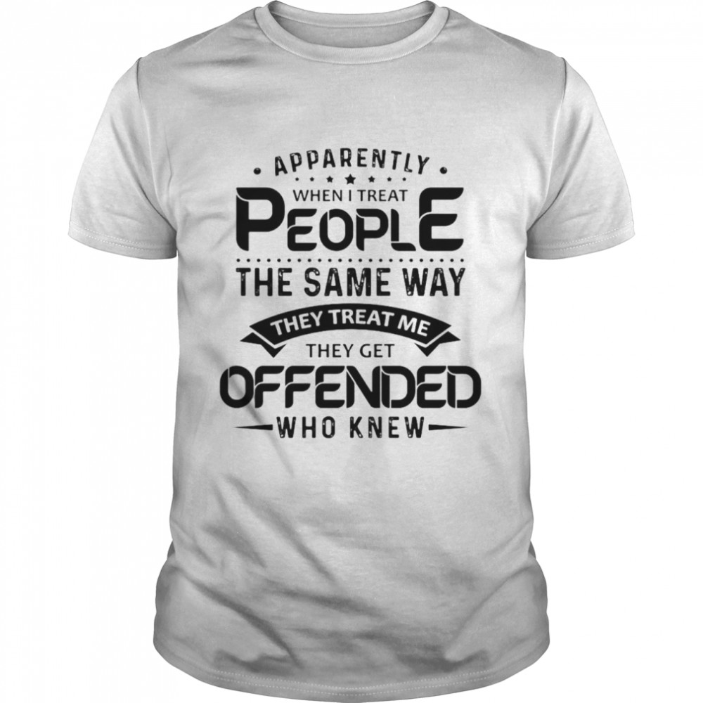 Apparently when I treat people the same way they treat Me they get offended who knew shirt