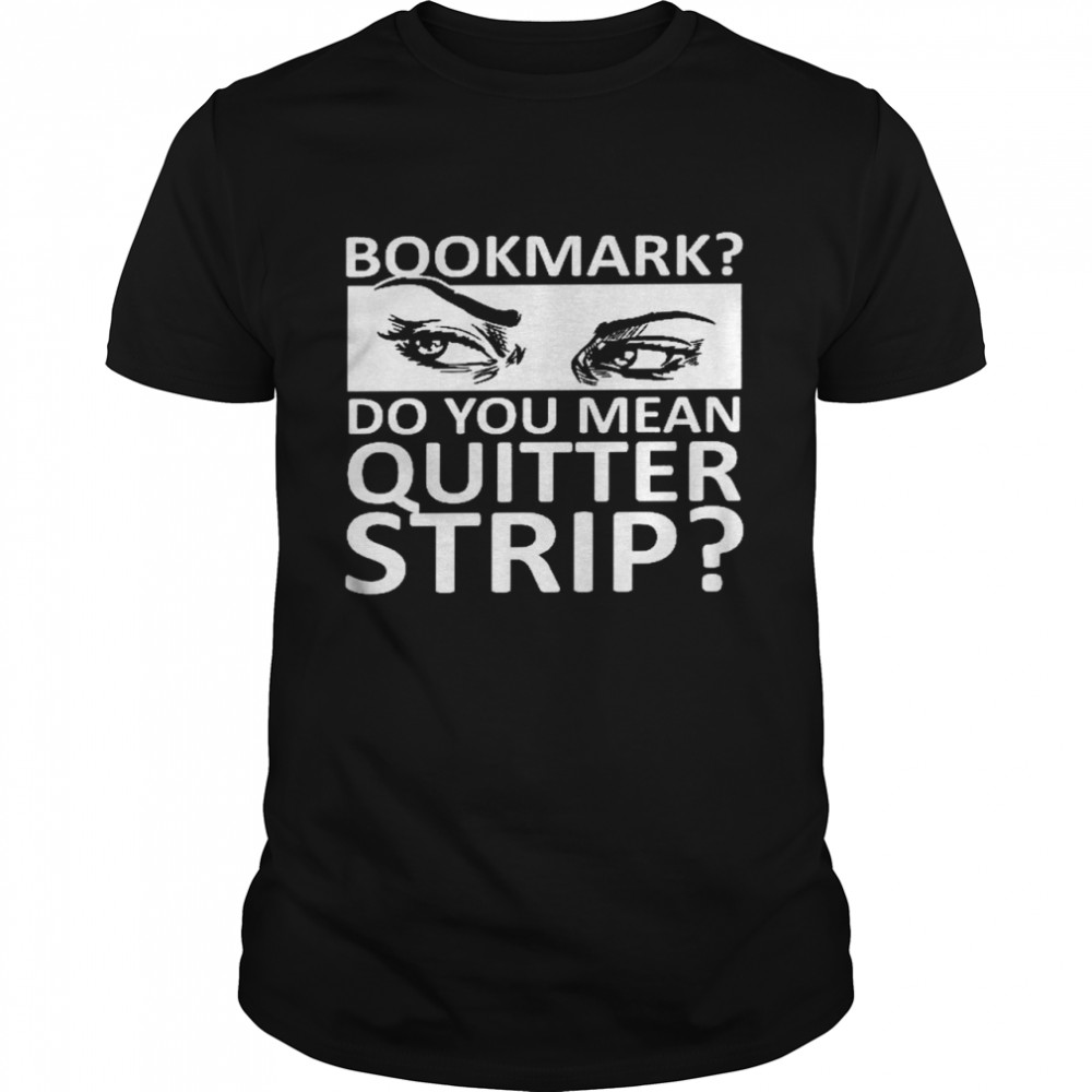 Bookmark do you mean quitter strip shirt