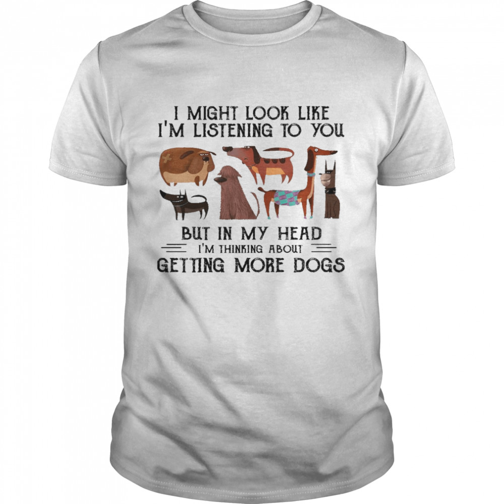 I might look like i’m listening to you but in my head i’m thinking about getting more dogs shirt
