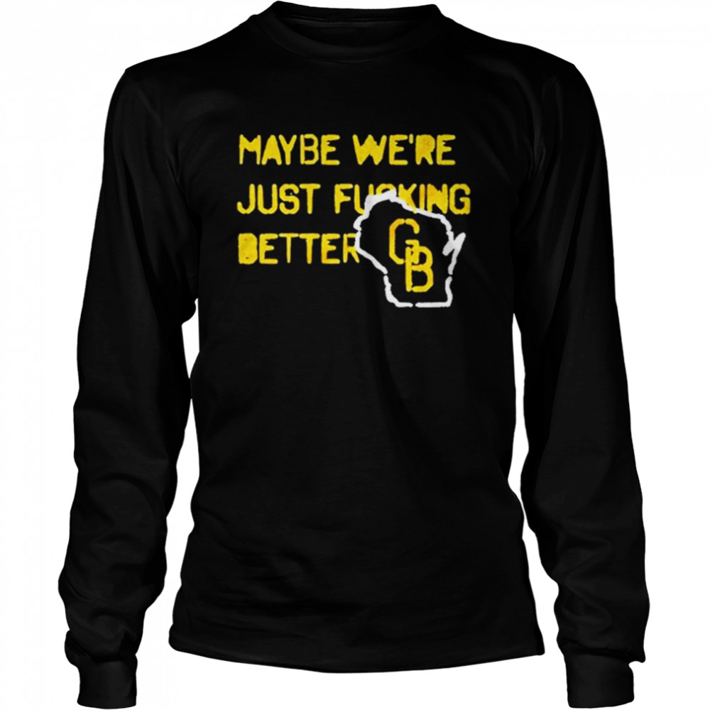 Packers Maybe Were Just Fucking Better shirt Long Sleeved T-shirt