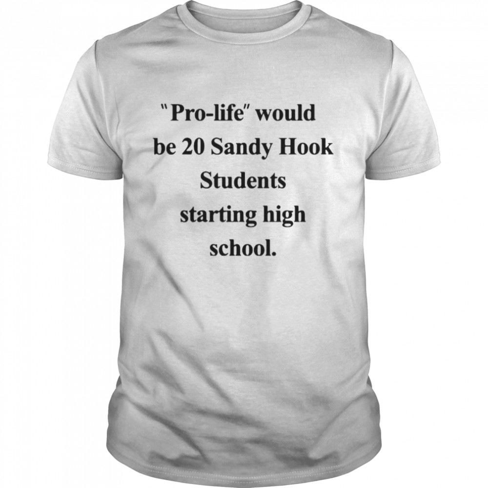 Pro-life would be 20 sandy hook students starting high school shirt