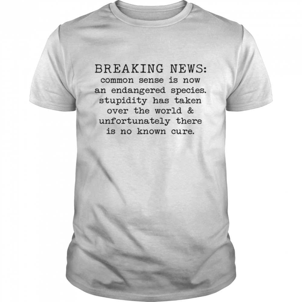 Breaking news common sense is now and endangered species stupidity has taken over the world and unfortunately there is no known cure shirt Classic Men's T-shirt