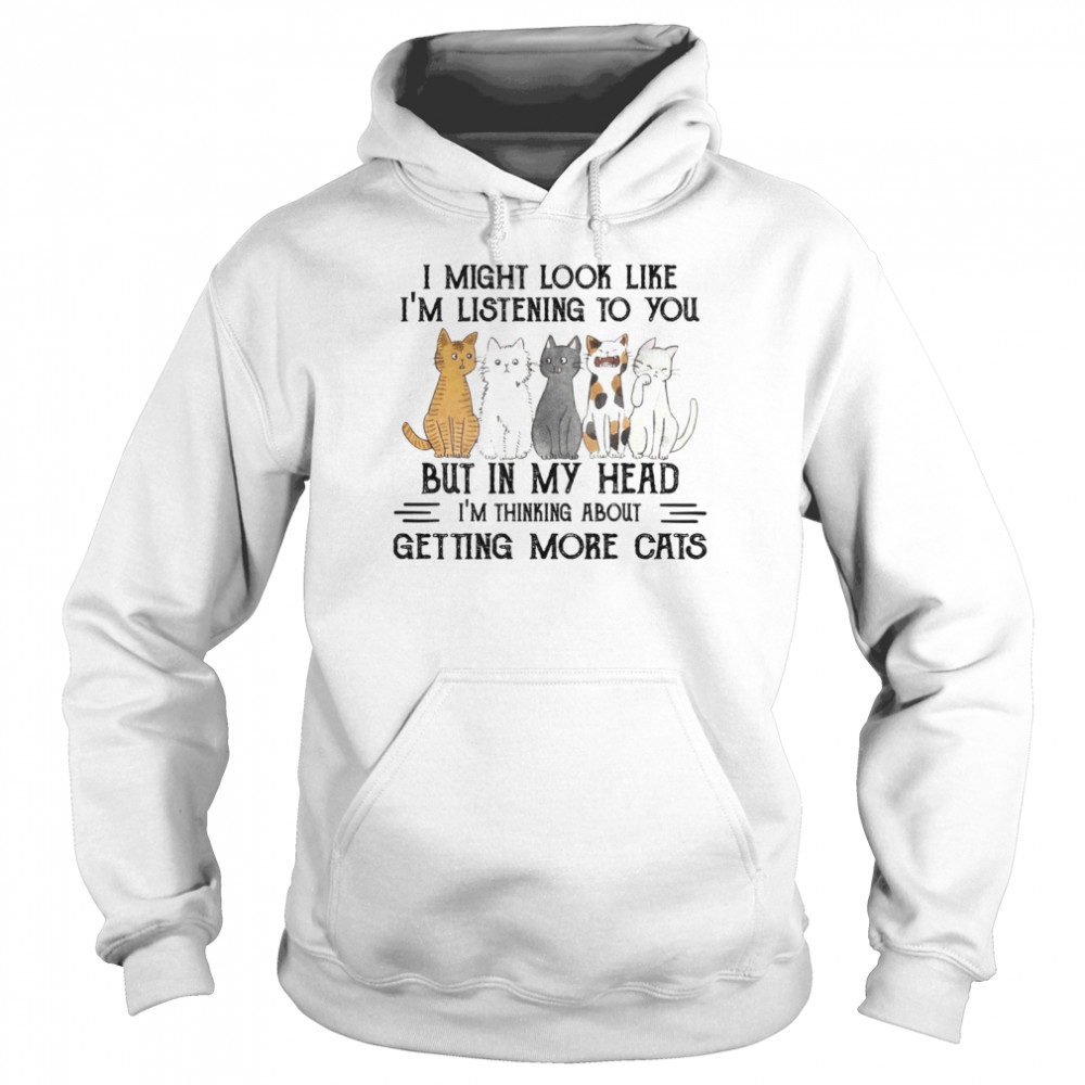 I might look like i’m listening to you but in my head i’m thinking about getting more cats shirt Unisex Hoodie