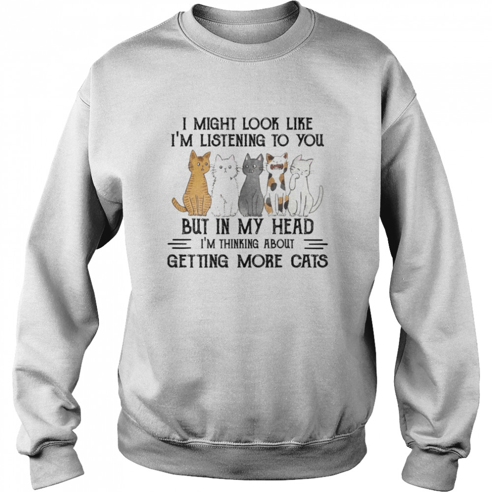 I might look like i’m listening to you but in my head i’m thinking about getting more cats shirt Unisex Sweatshirt