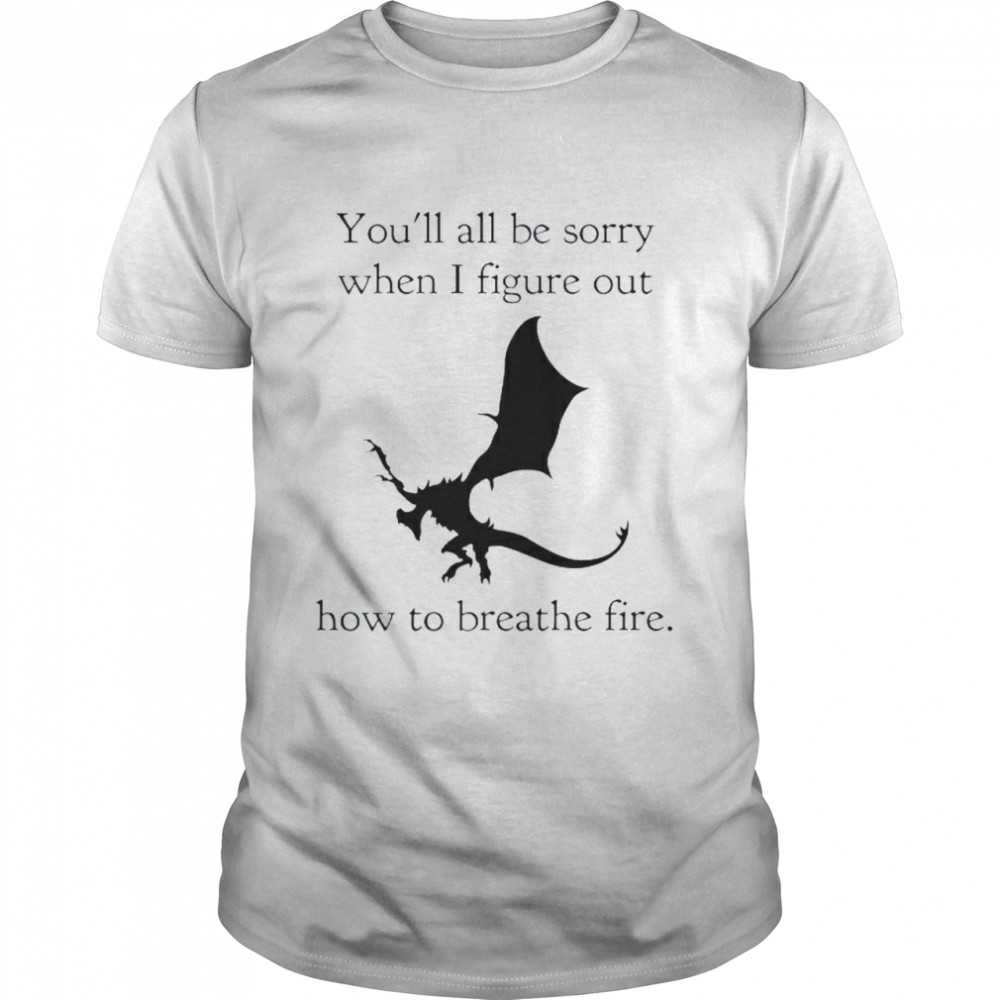 You’ll All Be Sorry When I Figure Out How To Breathe Fire Shirt