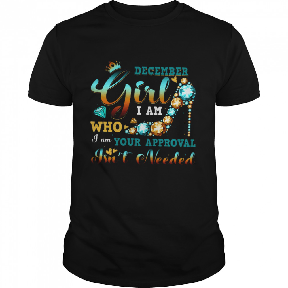 December Girl I Am Who I Am Your Approval Isnt Needed Shirt