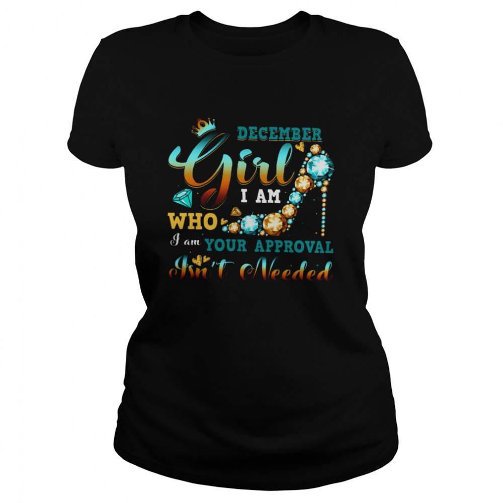 December Girl I Am Who I Am Your Approval Isnt Needed Classic Women's T-shirt