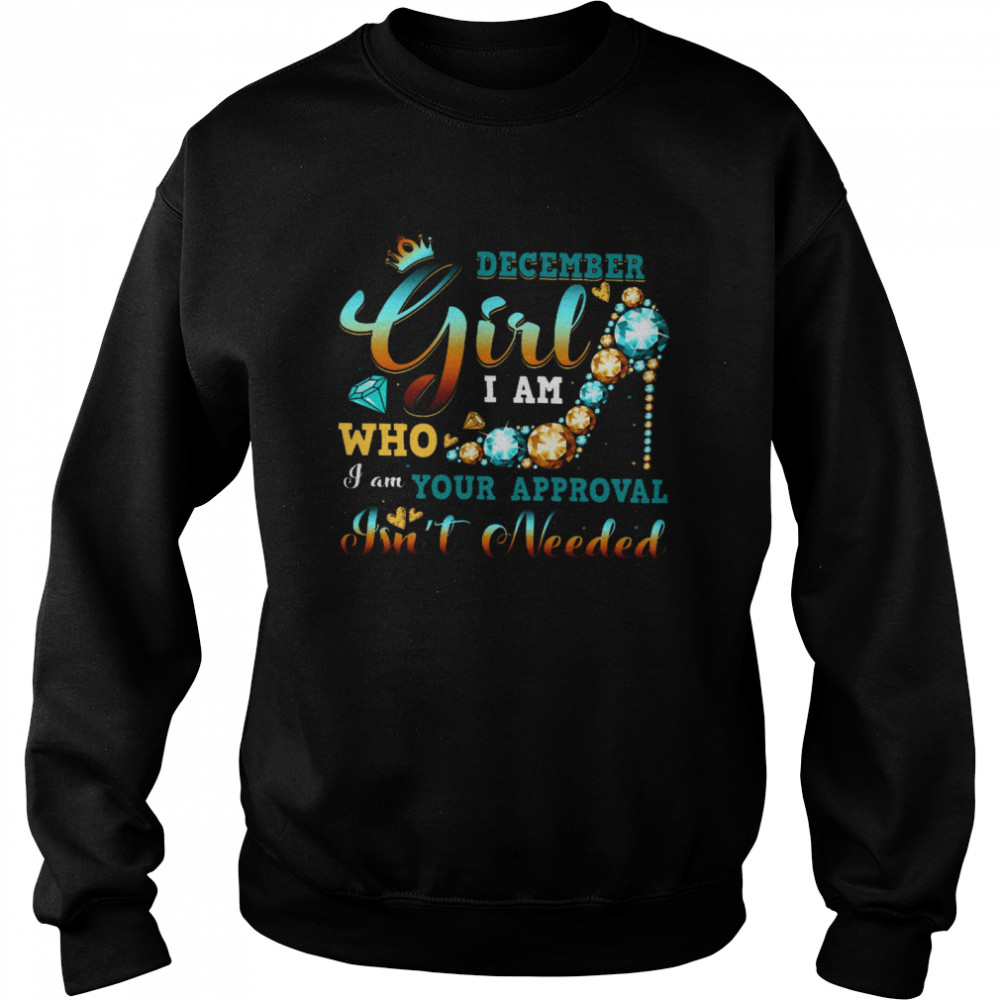December Girl I Am Who I Am Your Approval Isnt Needed Unisex Sweatshirt