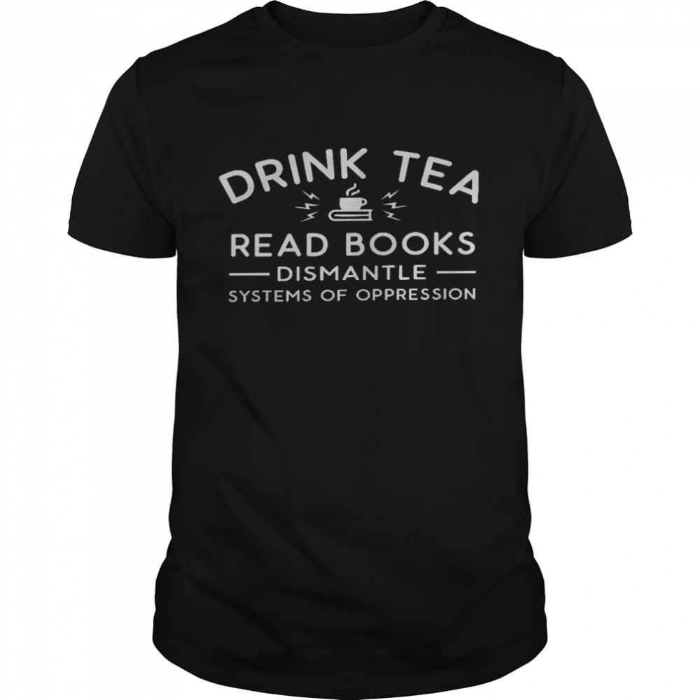 Drink tea read books dismantle systems of oppression shirt