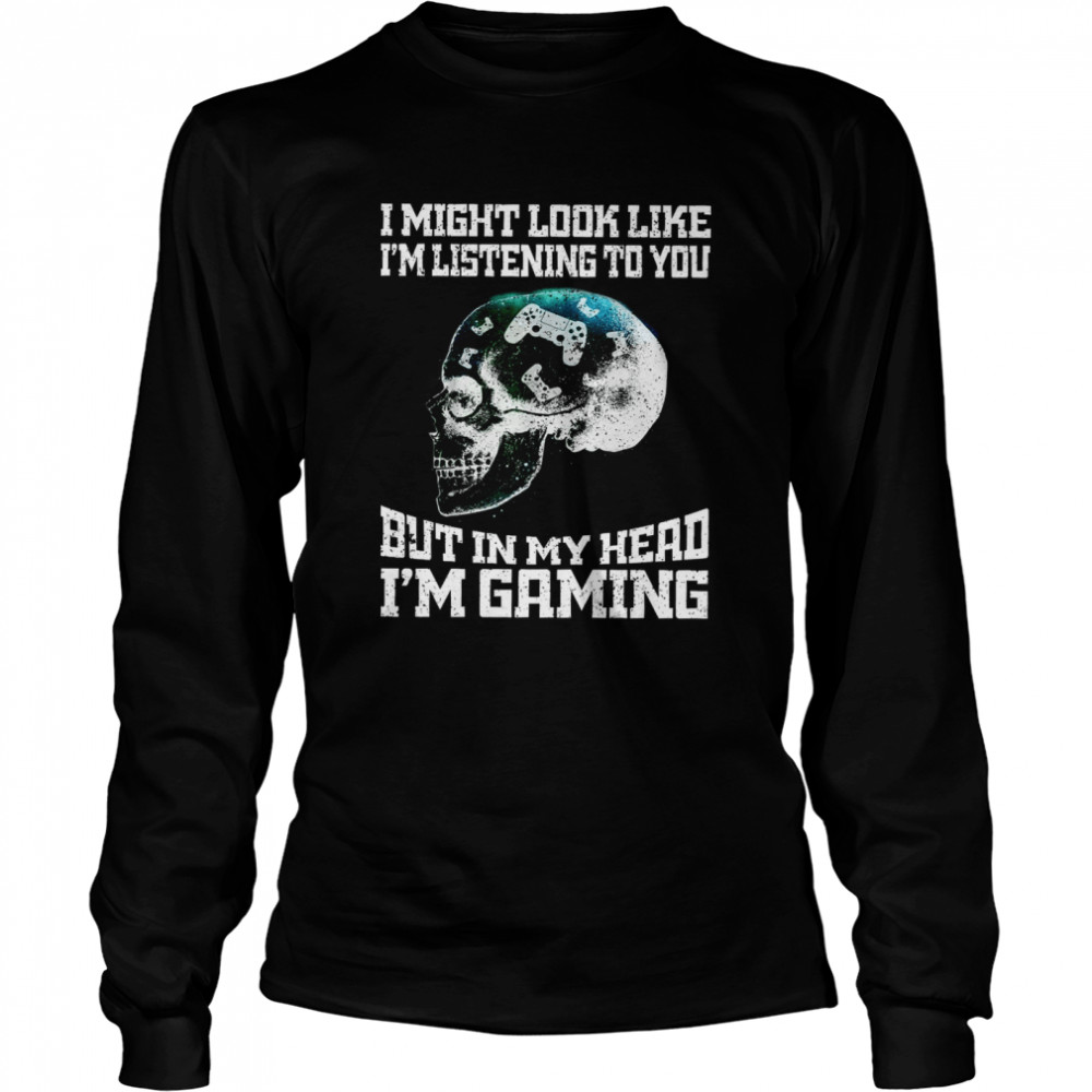 I Might Look Like I’m Listening To You But In My Head I’m Gaming Long Sleeved T-shirt