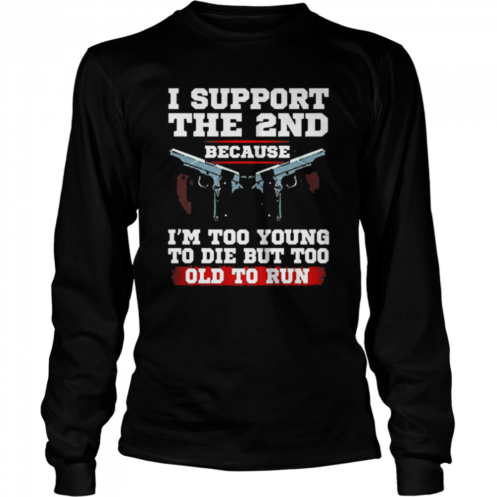 I Support The 2nd Because I’m Too Young To Die But Too Old To Run  Long Sleeved T-shirt