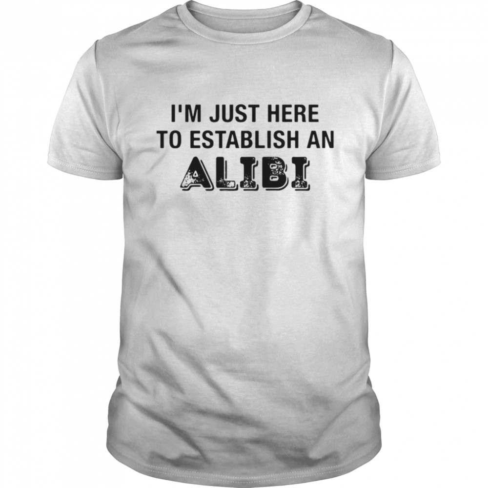 I’m Just Here To Establish An Alibi Shirt