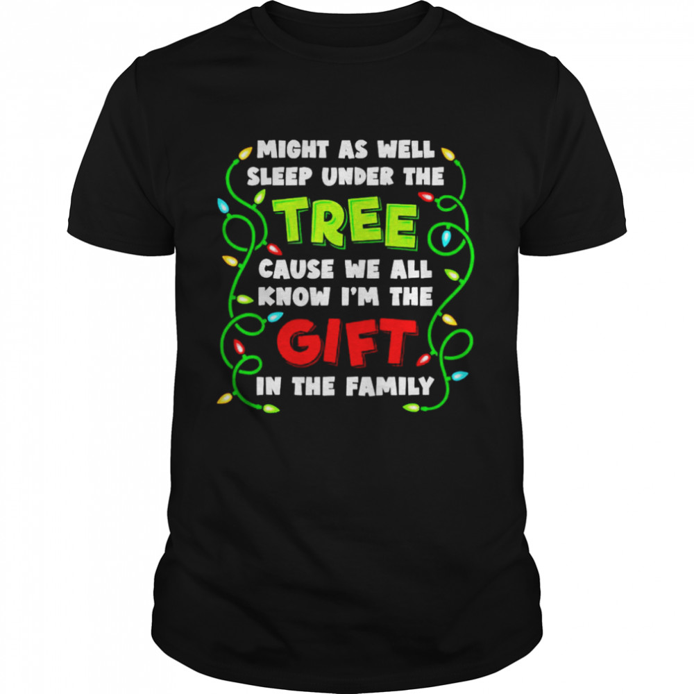 Might as well sleep under the tree cause we all know I’m the gift shirt