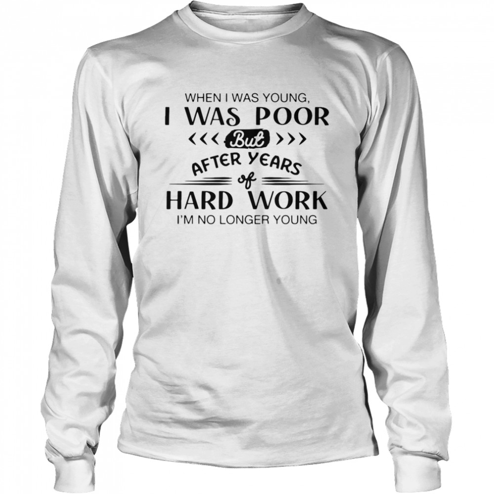 when I Was Young I Was Poor But After Year Hard Work I’m No Longer Young  Long Sleeved T-shirt
