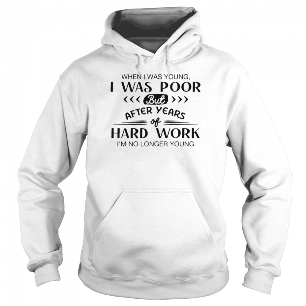 when I Was Young I Was Poor But After Year Hard Work I’m No Longer Young  Unisex Hoodie