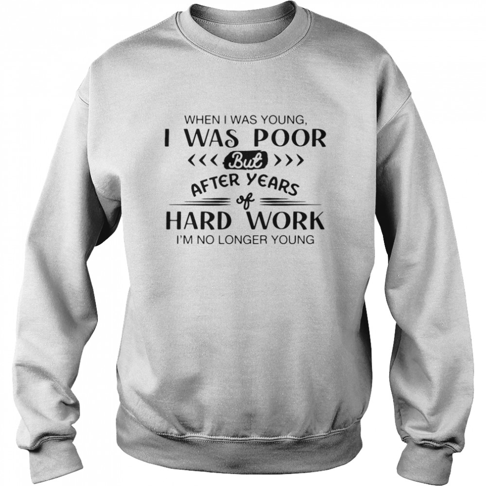 when I Was Young I Was Poor But After Year Hard Work I’m No Longer Young  Unisex Sweatshirt