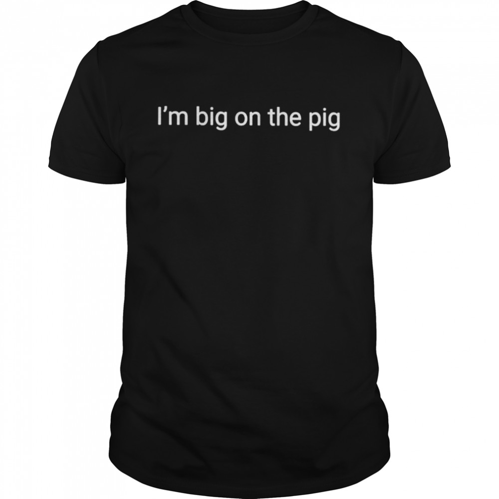 Im big on the pig shirt