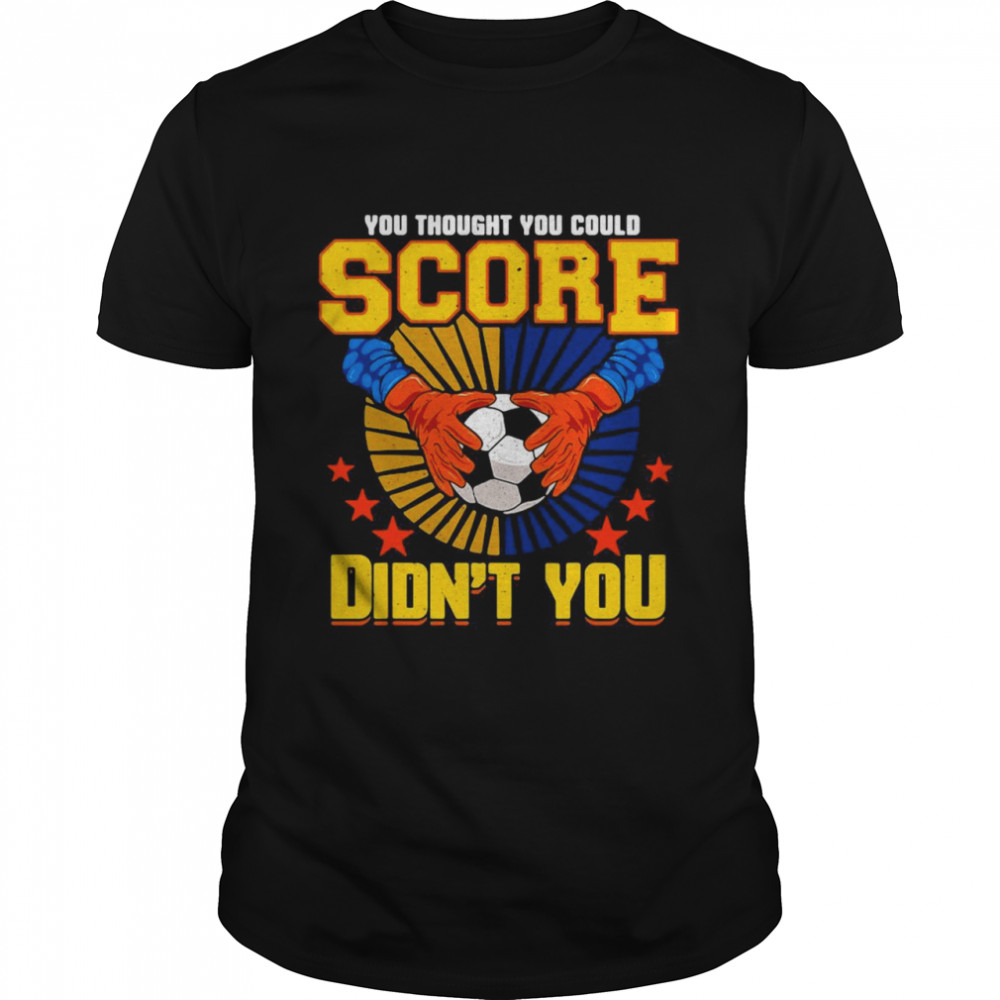 Soccer Goalkeeper Football Goalkeeper You Thought You Could Score Didn’t You Shirt