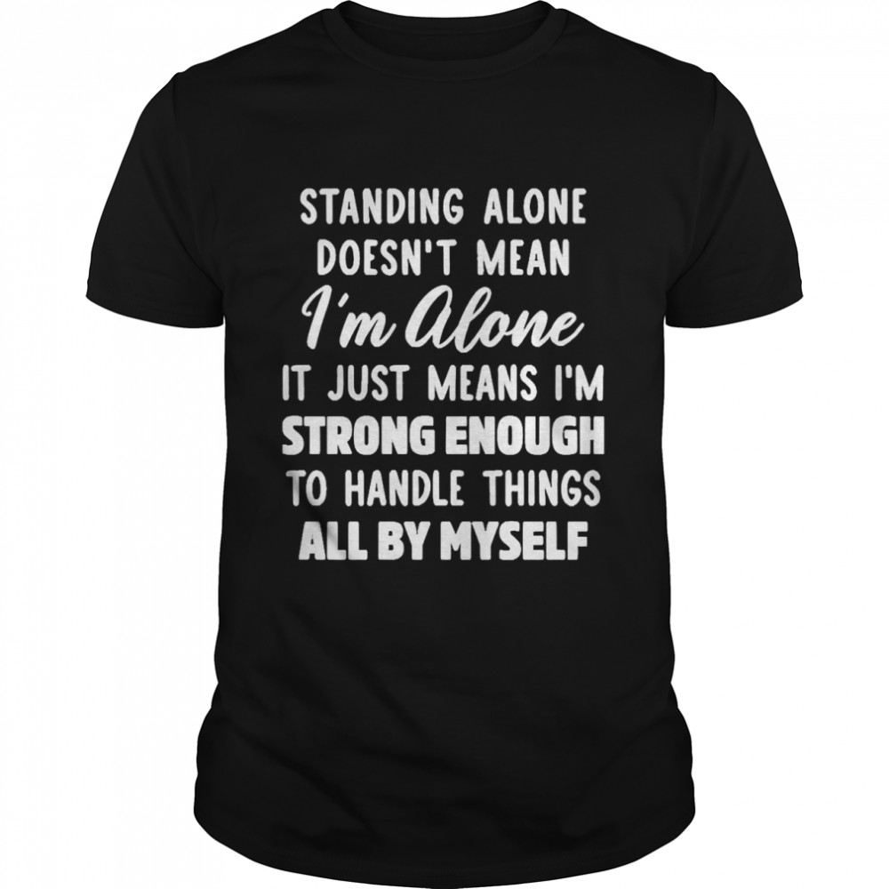 Standing Alone Doesn’t Mean I’m Alone It Means I’m Strong Enough To Handle Things All By Myself Shirt
