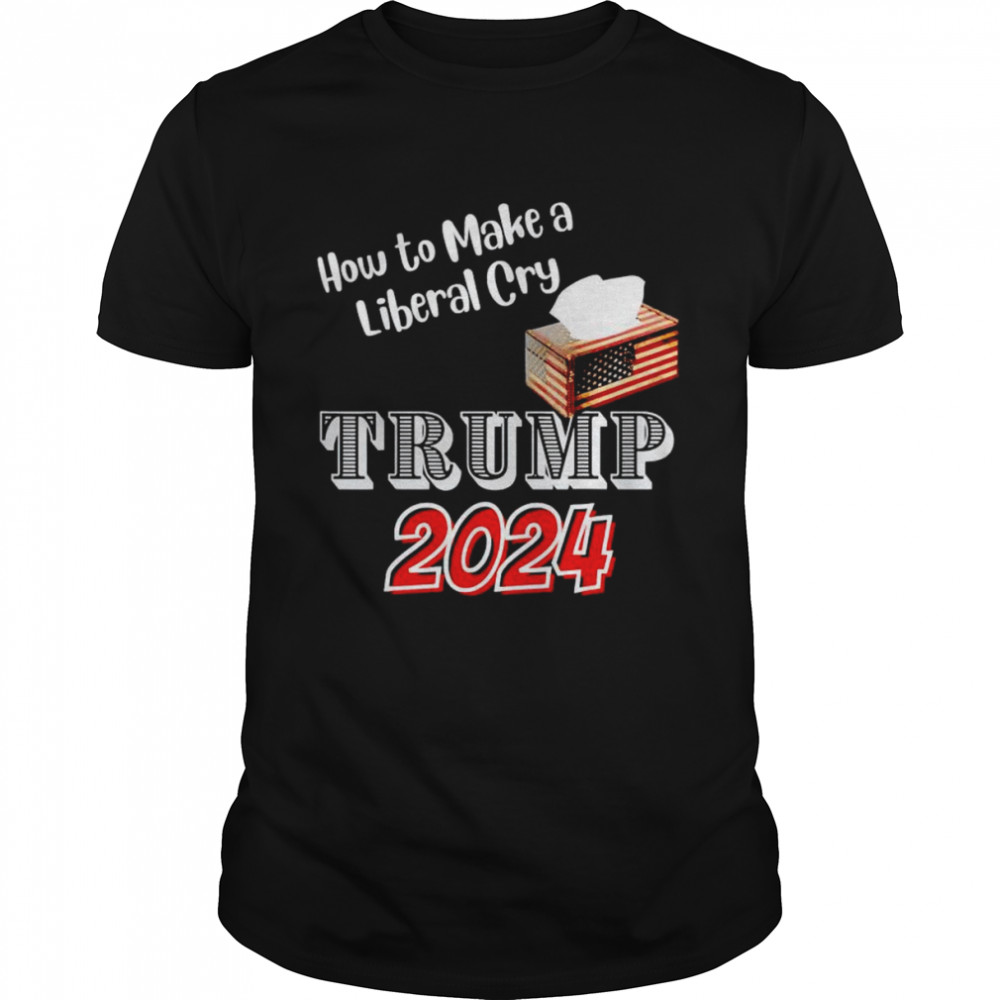 Trump 2024 how to make a liberal cry shirt