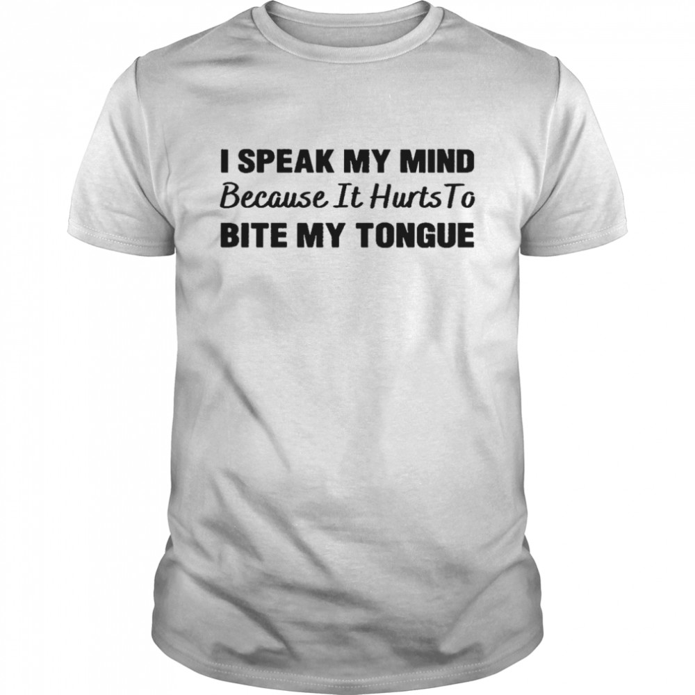I speak my mind because it hurts to bite my tongue shirt