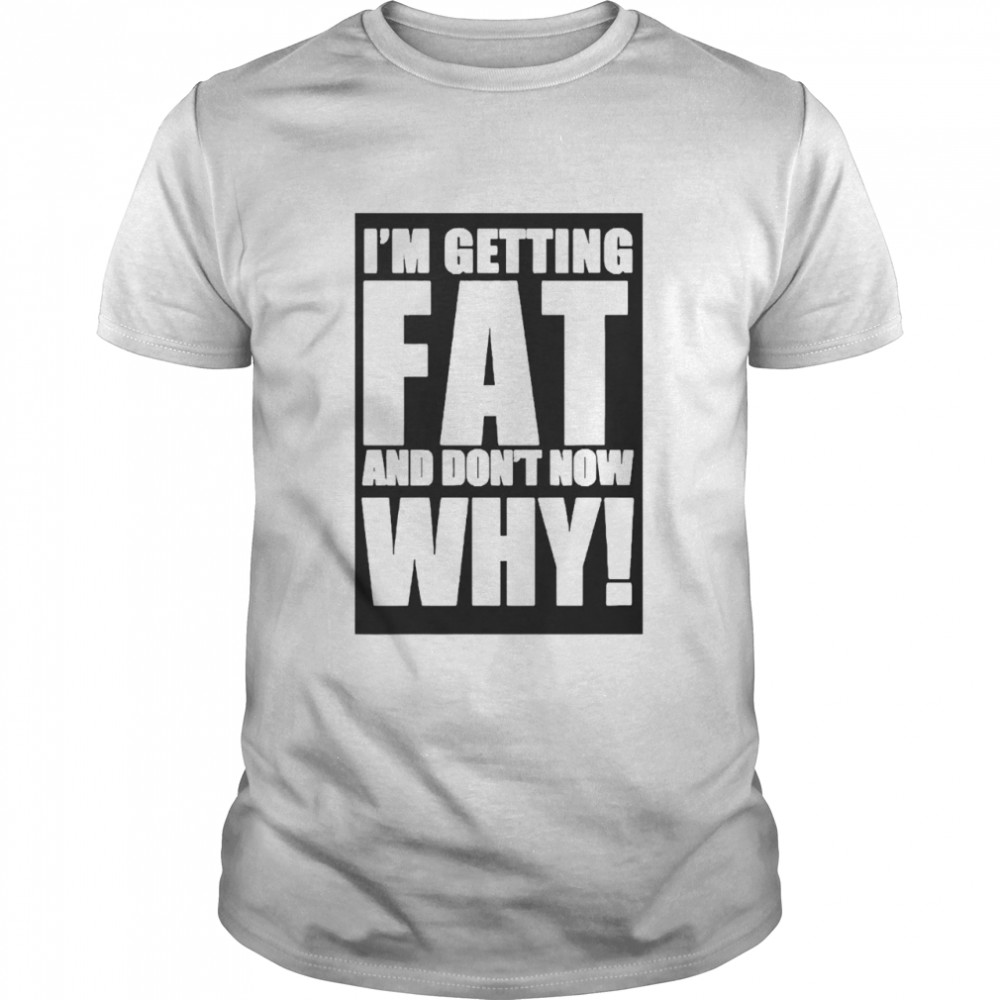 I’m Getting Fat And Don’t know Why Shirt