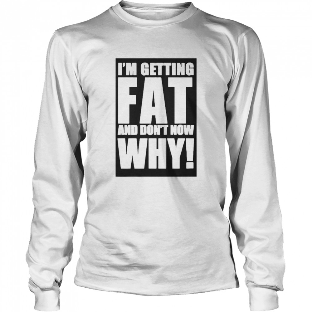 I’m Getting Fat And Don’t know Why Long Sleeved T-shirt