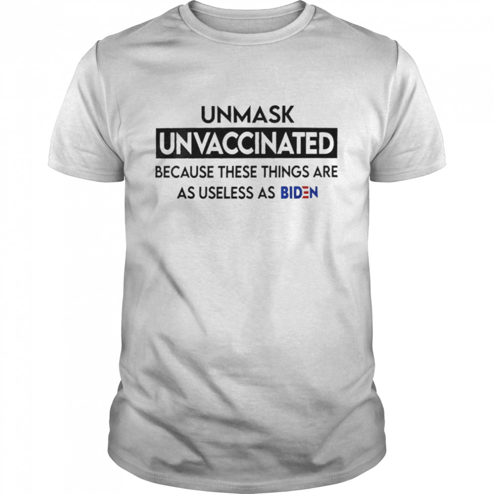 Unmask Unvaccinated Because These Things Arf As Useless As Biden Shirt