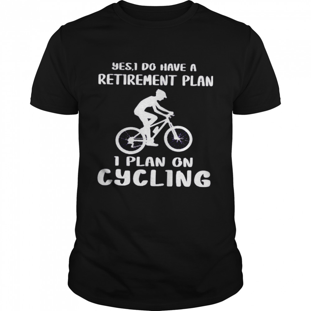 Yes I Do Have A Retirement Plan I Plan On Cycling shirt