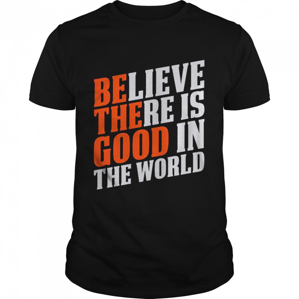 Believe There Is Good In The World Be The Good Quotes Shirt