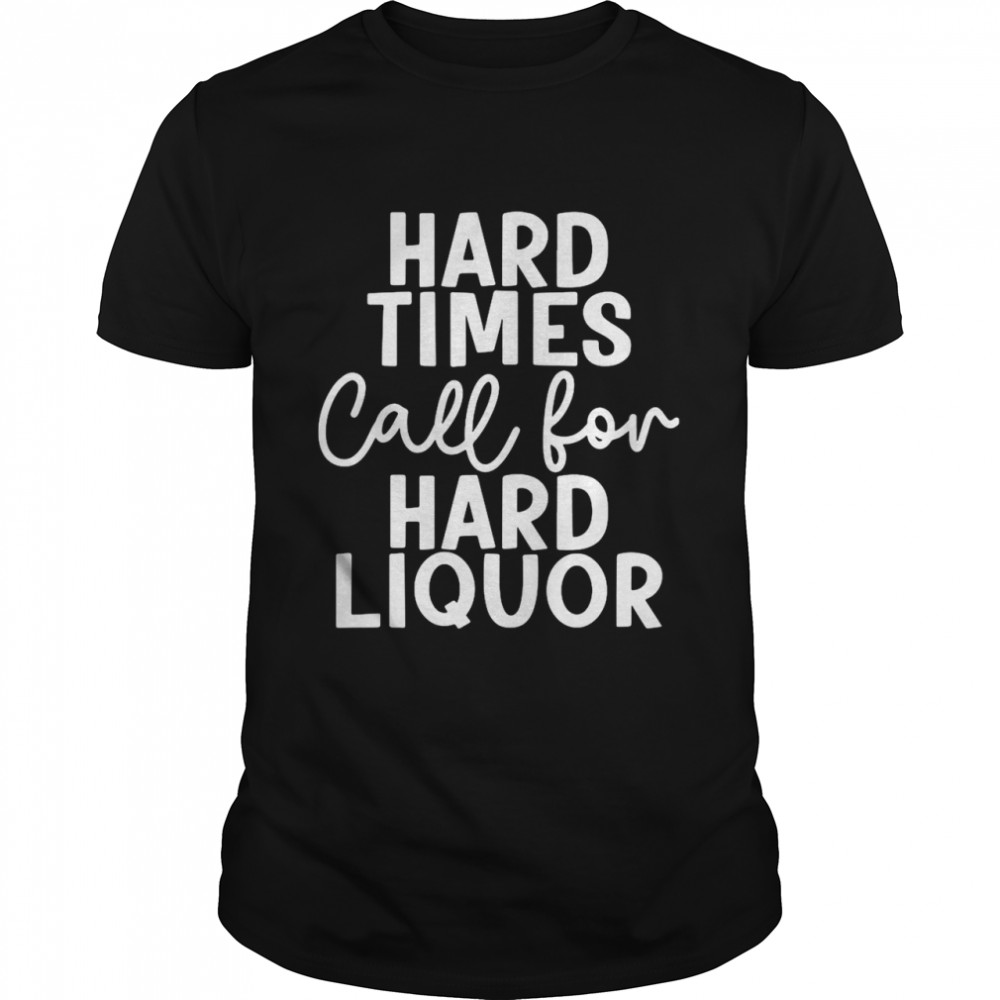 Hard Times Call For Hard Liquor Shirt